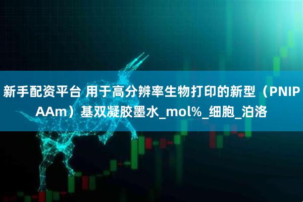 新手配资平台 用于高分辨率生物打印的新型（PNIPAAm）基双凝胶墨水_mol%_细胞_泊洛