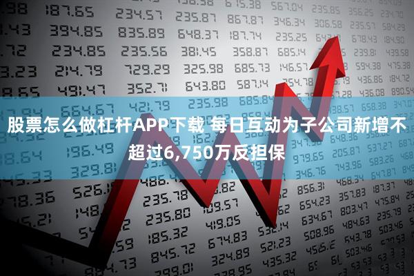 股票怎么做杠杆APP下载 每日互动为子公司新增不超过6,750万反担保