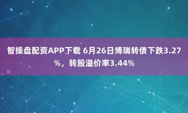 智操盘配资APP下载 6月26日博瑞转债下跌3.27%，转股溢价率3.44%