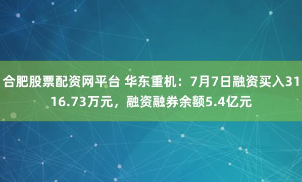 合肥股票配资网平台 华东重机：7月7日融资买入3116.73万元，融资融券余额5.4亿元