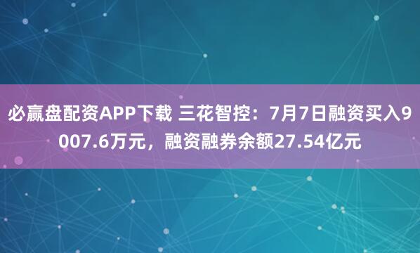 必赢盘配资APP下载 三花智控：7月7日融资买入9007.6万元，融资融券余额27.54亿元