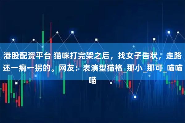 港股配资平台 猫咪打完架之后，找女子告状，走路还一瘸一拐的。网友：表演型猫格_那小_那可_喵喵