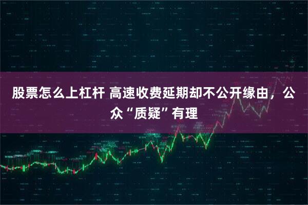 股票怎么上杠杆 高速收费延期却不公开缘由，公众“质疑”有理