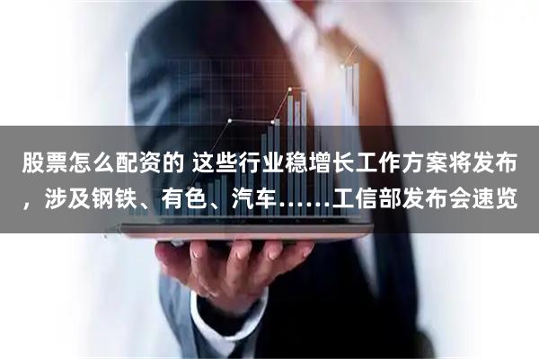 股票怎么配资的 这些行业稳增长工作方案将发布，涉及钢铁、有色、汽车……工信部发布会速览