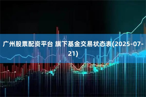广州股票配资平台 旗下基金交易状态表(2025-07-21)