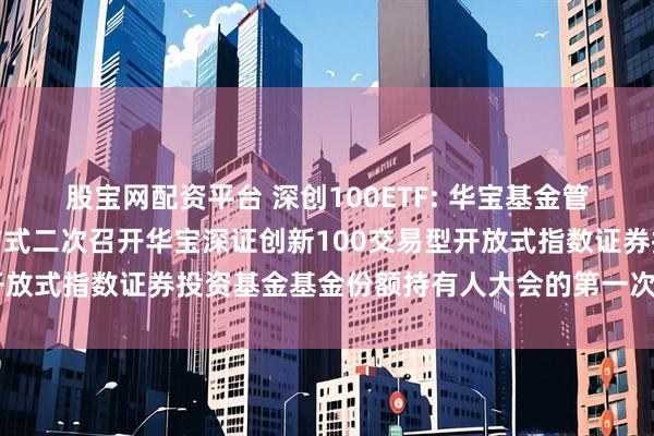 股宝网配资平台 深创100ETF: 华宝基金管理有限公司关于以通讯方式二次召开华宝深证创新100交易型开放式指数证券投资基金基金份额持有人大会的第一次提示性公告