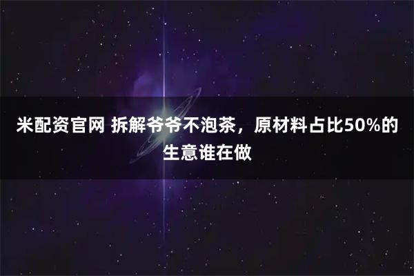 米配资官网 拆解爷爷不泡茶，原材料占比50%的生意谁在做