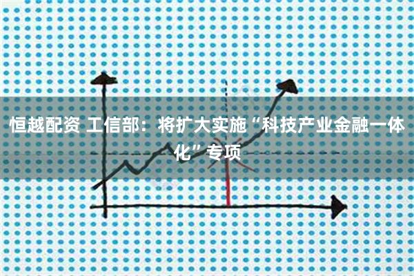 恒越配资 工信部：将扩大实施“科技产业金融一体化”专项