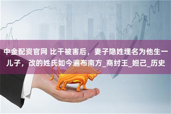 中金配资官网 比干被害后，妻子隐姓埋名为他生一儿子，改的姓氏如今遍布南方_商纣王_妲己_历史