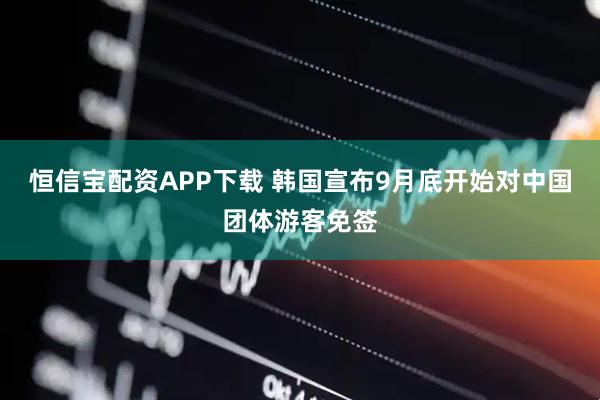 恒信宝配资APP下载 韩国宣布9月底开始对中国团体游客免签