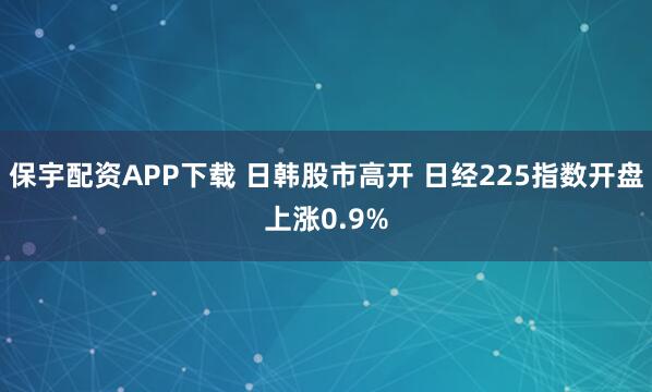 保宇配资APP下载 日韩股市高开 日经225指数开盘上涨0.9%