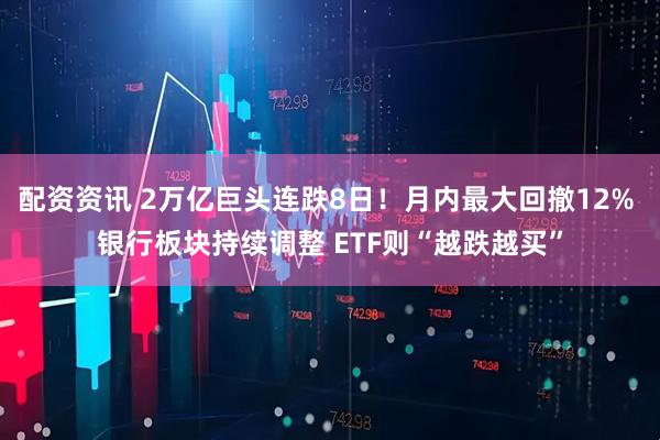 配资资讯 2万亿巨头连跌8日！月内最大回撤12% 银行板块持续调整 ETF则“越跌越买”