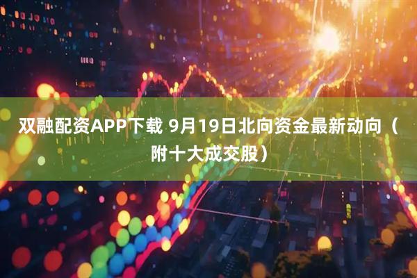 双融配资APP下载 9月19日北向资金最新动向（附十大成交股）