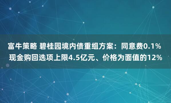富牛策略 碧桂园境内债重组方案：同意费0.1% 现金购回选项上限4.5亿元、价格为面值的12%