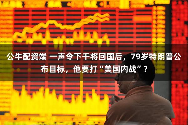 公牛配资端 一声令下千将回国后，79岁特朗普公布目标，他要打“美国内战”？