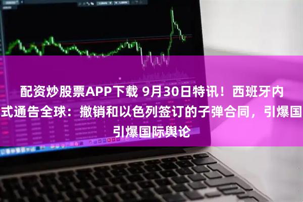 配资炒股票APP下载 9月30日特讯！西班牙内政部正式通告全球：撤销和以色列签订的子弹合同，引爆国际舆论