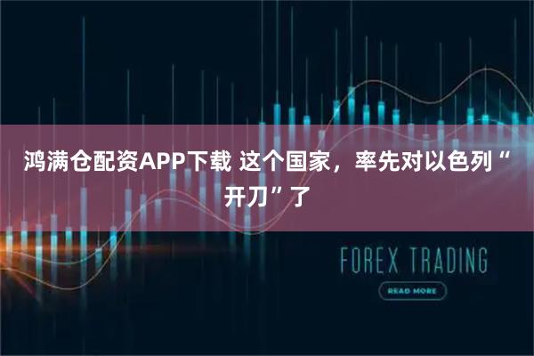 鸿满仓配资APP下载 这个国家，率先对以色列“开刀”了