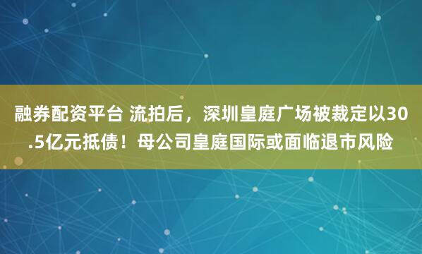 融券配资平台 流拍后，深圳皇庭广场被裁定以30.5亿元抵债！母公司皇庭国际或面临退市风险