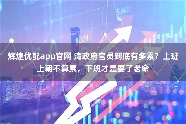 辉煌优配app官网 清政府官员到底有多累？上班上朝不算累，下班才是要了老命