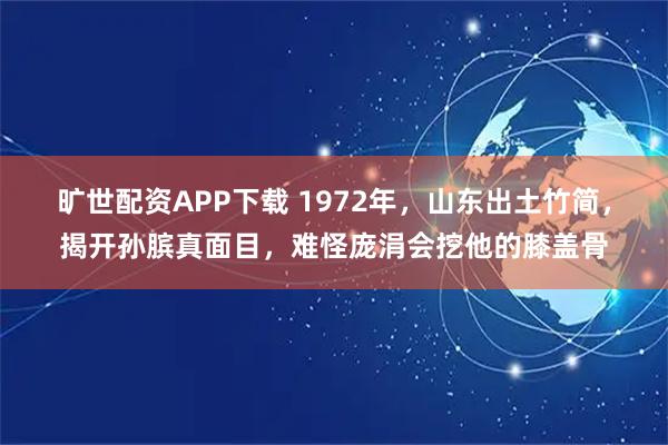 旷世配资APP下载 1972年，山东出土竹简，揭开孙膑真面目，难怪庞涓会挖他的膝盖骨