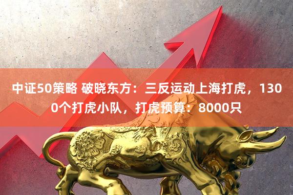 中证50策略 破晓东方：三反运动上海打虎，1300个打虎小队，打虎预算：8000只
