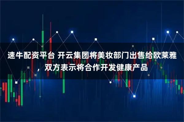速牛配资平台 开云集团将美妆部门出售给欧莱雅，双方表示将合作开发健康产品