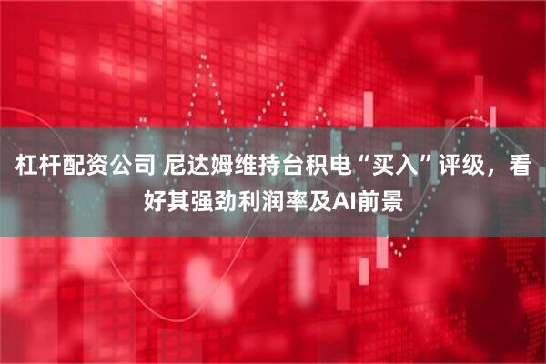 杠杆配资公司 尼达姆维持台积电“买入”评级，看好其强劲利润率及AI前景
