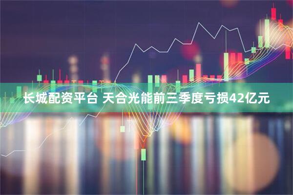长城配资平台 天合光能前三季度亏损42亿元
