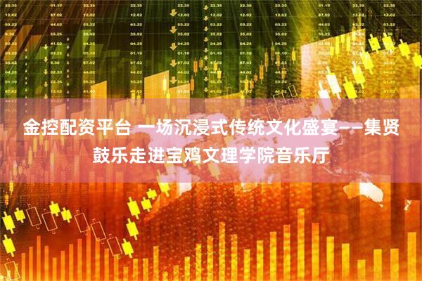 金控配资平台 一场沉浸式传统文化盛宴——集贤鼓乐走进宝鸡文理学院音乐厅