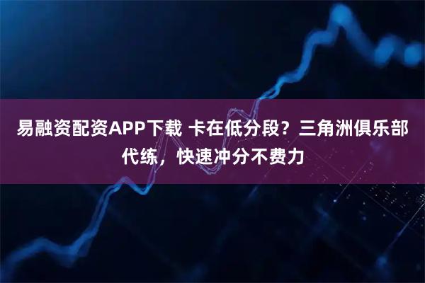 易融资配资APP下载 卡在低分段？三角洲俱乐部代练，快速冲分不费力