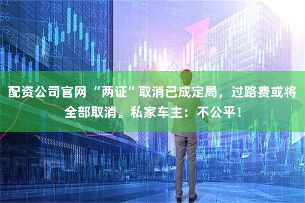 配资公司官网 “两证”取消已成定局，过路费或将全部取消。私家车主：不公平！