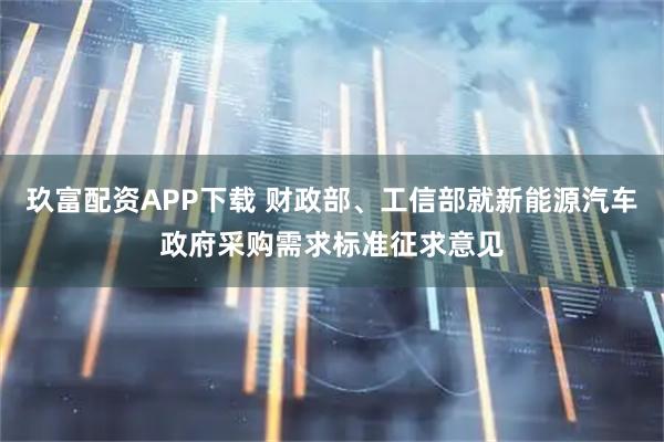 玖富配资APP下载 财政部、工信部就新能源汽车政府采购需求标准征求意见