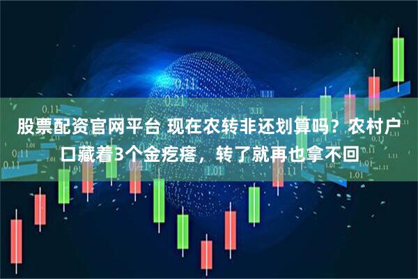 股票配资官网平台 现在农转非还划算吗？农村户口藏着3个金疙瘩，转了就再也拿不回