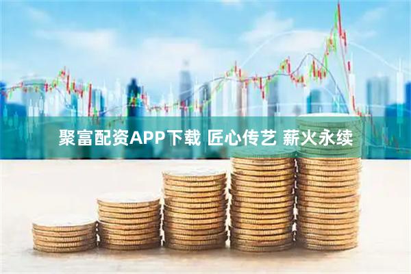 聚富配资APP下载 匠心传艺 薪火永续
