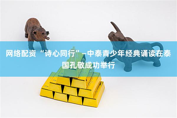 网络配资 “诗心同行”—中泰青少年经典诵读在泰国孔敬成功举行