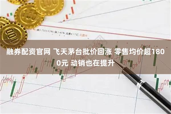 融券配资官网 飞天茅台批价回涨 零售均价超1800元 动销也在提升