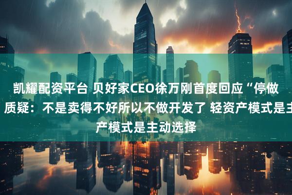 凯耀配资平台 贝好家CEO徐万刚首度回应“停做自操盘”质疑：不是卖得不好所以不做开发了 轻资产模式是主动选择
