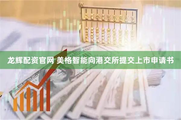 龙辉配资官网 美格智能向港交所提交上市申请书