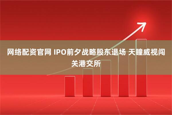 网络配资官网 IPO前夕战略股东退场 天瞳威视闯关港交所