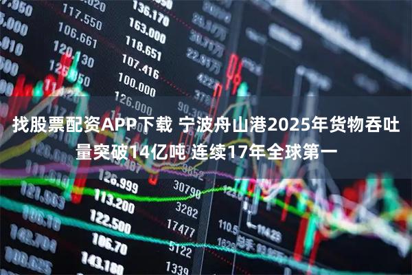 找股票配资APP下载 宁波舟山港2025年货物吞吐量突破14亿吨 连续17年全球第一