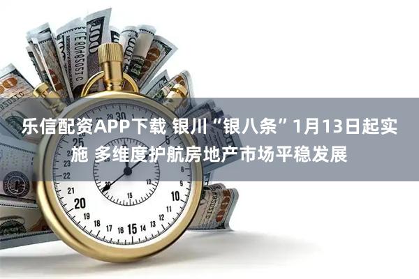 乐信配资APP下载 银川“银八条”1月13日起实施 多维度护航房地产市场平稳发展