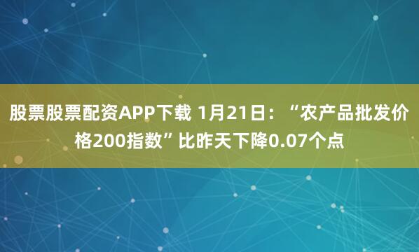 股票股票配资APP下载 1月21日：“农产品批发价格200指数”比昨天下降0.07个点