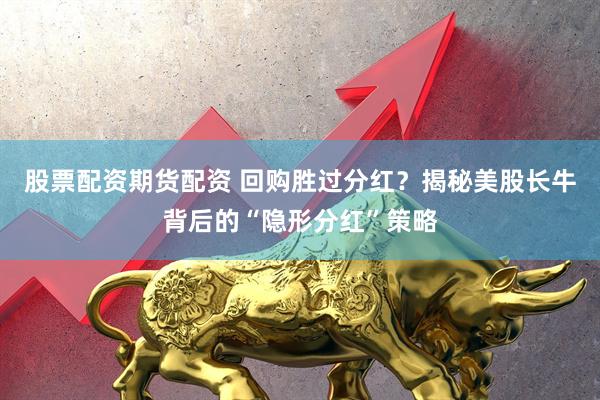 股票配资期货配资 回购胜过分红？揭秘美股长牛背后的“隐形分红”策略