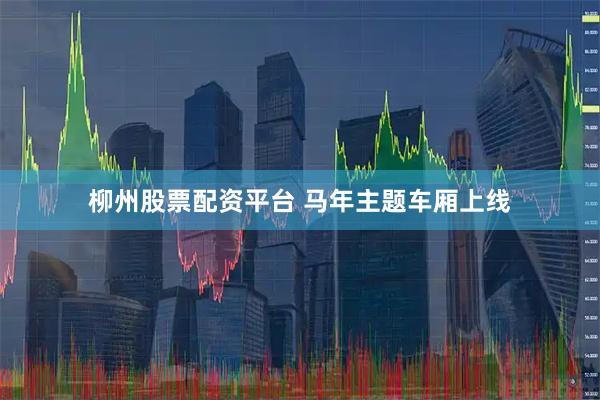 柳州股票配资平台 马年主题车厢上线