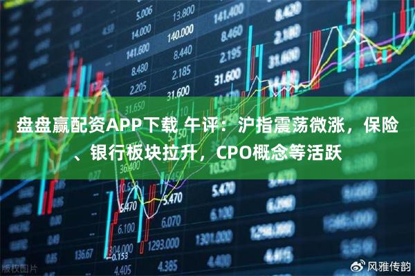 盘盘赢配资APP下载 午评：沪指震荡微涨，保险、银行板块拉升，CPO概念等活跃