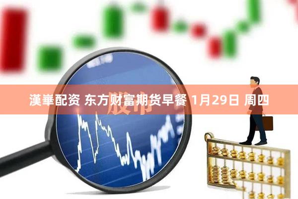 漢崋配资 东方财富期货早餐 1月29日 周四