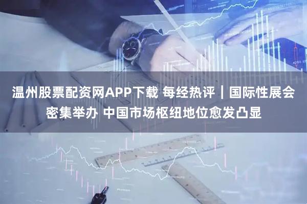温州股票配资网APP下载 每经热评︱国际性展会密集举办 中国市场枢纽地位愈发凸显