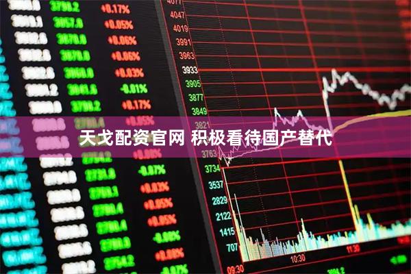 天戈配资官网 积极看待国产替代