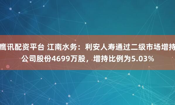 鹰讯配资平台 江南水务：利安人寿通过二级市场增持公司股份4699万股，增持比例为5.03%
