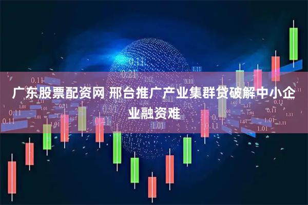 广东股票配资网 邢台推广产业集群贷破解中小企业融资难